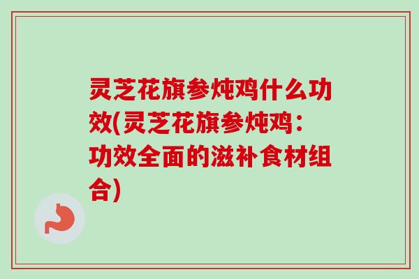 灵芝花旗参炖鸡什么功效(灵芝花旗参炖鸡:功效全面的滋补食材组合) 灵芝花旗参炖鸡什么功效(灵芝花旗参炖鸡:功效全面的滋补食材组合)