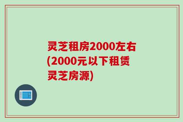灵芝租房2000左右(2000元以下租赁灵芝房源)