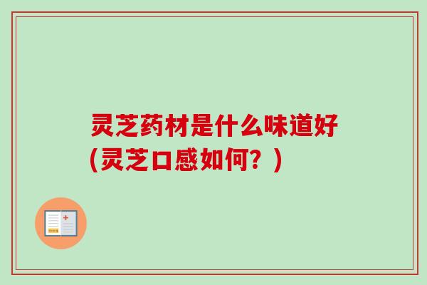 灵芝药材是什么味道好(灵芝口感如何？)