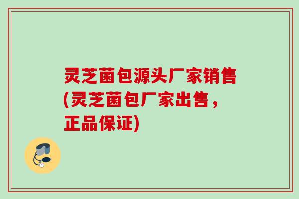 灵芝菌包源头厂家销售(灵芝菌包厂家出售，正品保证)