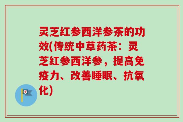 灵芝红参西洋参茶的功效(传统中草药茶：灵芝红参西洋参，提高免疫力、改善睡眠、抗氧化)