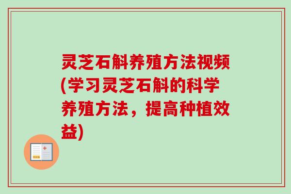 灵芝石斛养殖方法视频(学习灵芝石斛的科学养殖方法，提高种植效益)