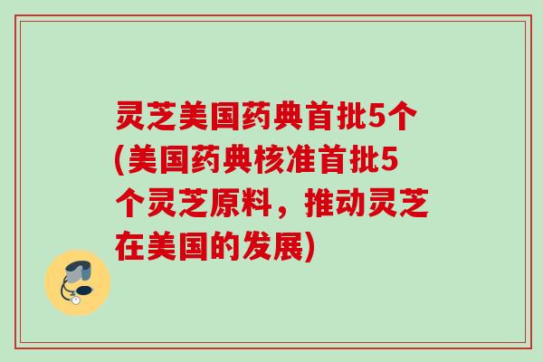 灵芝美国药典首批5个(美国药典核准首批5个灵芝原料，推动灵芝在美国的发展)