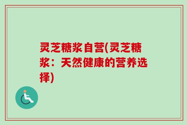 灵芝糖浆自营(灵芝糖浆：天然健康的营养选择)