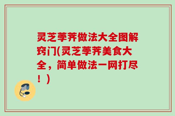灵芝荸荠做法大全图解窍门(灵芝荸荠美食大全，简单做法一网打尽！)