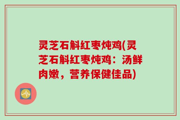 灵芝石斛红枣炖鸡(灵芝石斛红枣炖鸡:汤鲜肉嫩,营养保健佳品) 灵芝石斛红枣炖鸡(灵芝石斛红枣炖鸡:汤鲜肉嫩,营养保健佳品)