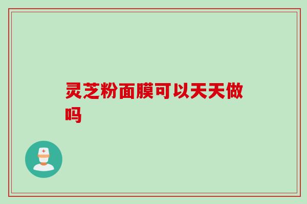 灵芝粉面膜可以天天做吗