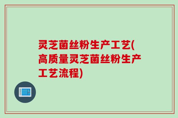 灵芝菌丝粉生产工艺(高质量灵芝菌丝粉生产工艺流程)