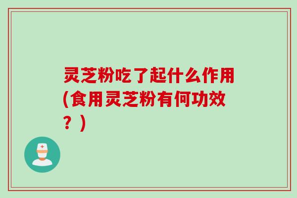 灵芝粉吃了起什么作用(食用灵芝粉有何功效？)