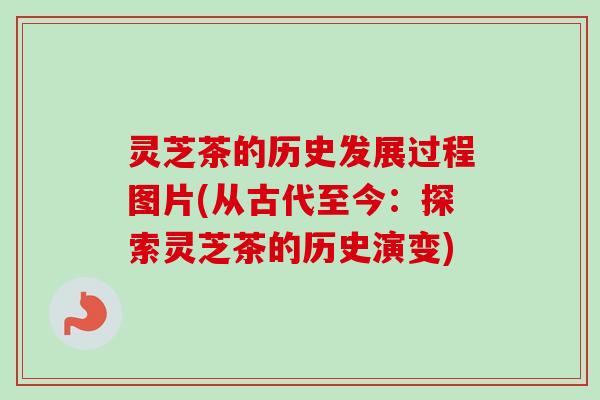 灵芝茶的历史发展过程图片(从古代至今：探索灵芝茶的历史演变)