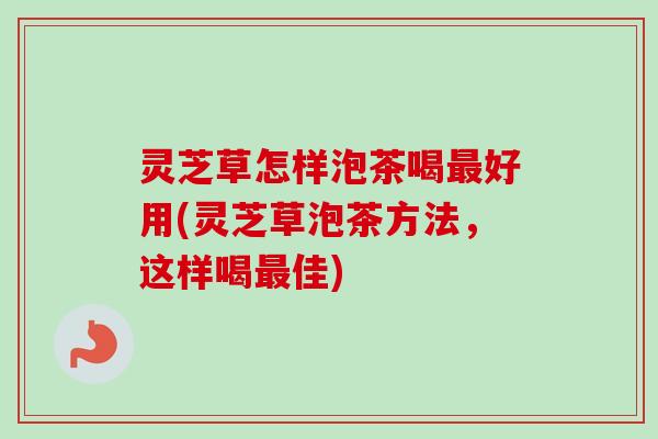 灵芝草怎样泡茶喝好用(灵芝草泡茶方法,这样喝佳) 灵芝草怎样泡茶喝好用(灵芝草泡茶方法,这样喝佳)