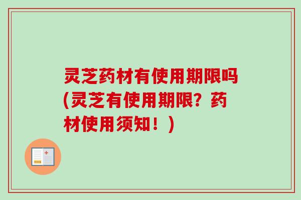 灵芝药材有使用期限吗(灵芝有使用期限？药材使用须知！)
