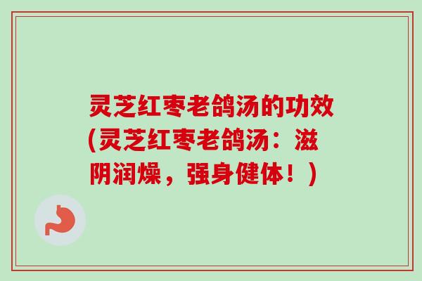 灵芝红枣老鸽汤的功效(灵芝红枣老鸽汤：滋阴润燥，强身健体！)