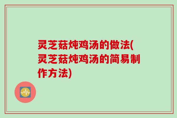 灵芝菇炖鸡汤的做法(灵芝菇炖鸡汤的简易制作方法)