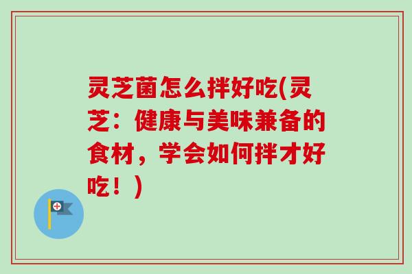 灵芝菌怎么拌好吃(灵芝：健康与美味兼备的食材，学会如何拌才好吃！)