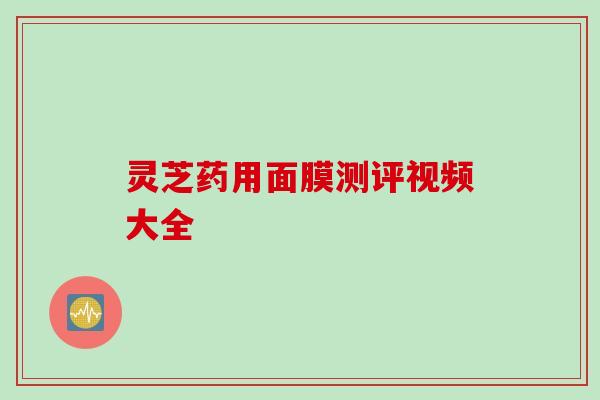 灵芝药用面膜测评视频大全