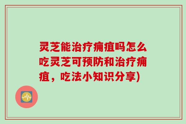 灵芝能吗怎么吃灵芝可和,吃法小知识分享) 灵芝能吗怎么吃灵芝可和,吃法小知识分享)