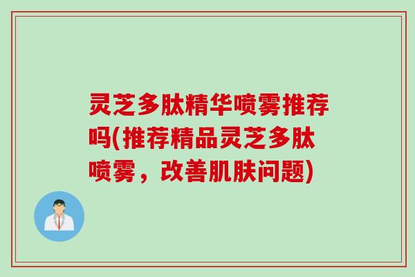 灵芝多肽精华喷雾推荐吗(推荐精品灵芝多肽喷雾，改善肌肤问题)