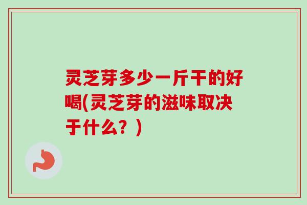 灵芝芽多少一斤干的好喝(灵芝芽的滋味取决于什么？)