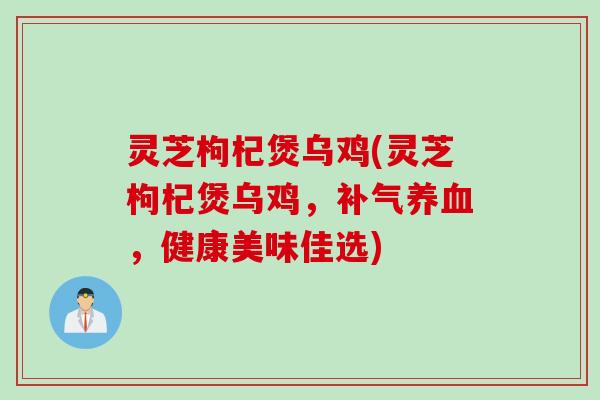灵芝枸杞煲乌鸡(灵芝枸杞煲乌鸡,,健康美味佳选) 灵芝枸杞煲乌鸡(灵芝枸杞煲乌鸡,,健康美味佳选)