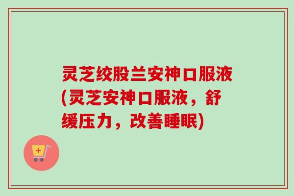 灵芝绞股兰安神口服液(灵芝安神口服液，舒缓压力，改善)