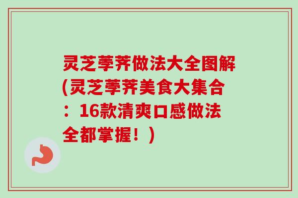 灵芝荸荠做法大全图解(灵芝荸荠美食大集合:16款清爽口感做法全都掌握!) 灵芝荸荠做法大全图解(灵芝荸荠美食大集合:16款清爽口感做法全都掌握!)