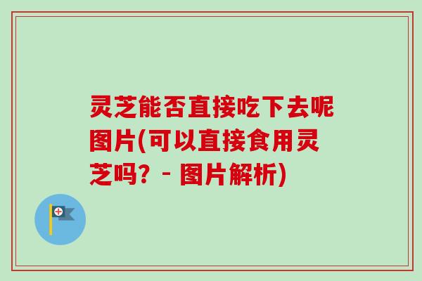 灵芝能否直接吃下去呢图片(可以直接食用灵芝吗？- 图片解析)