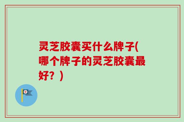 灵芝胶囊买什么牌子(哪个牌子的灵芝胶囊好?) 灵芝胶囊买什么牌子(哪个牌子的灵芝胶囊好?)