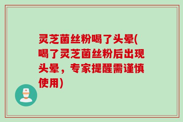 灵芝菌丝粉喝了头晕(喝了灵芝菌丝粉后出现头晕，专家提醒需谨慎使用)