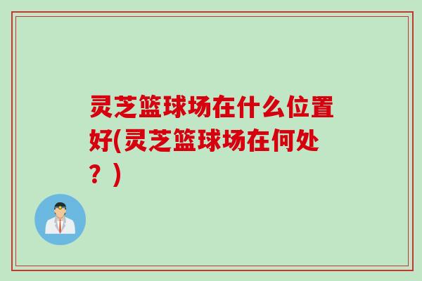 灵芝篮球场在什么位置好(灵芝篮球场在何处？)