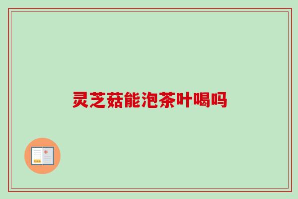 灵芝菇能泡茶叶喝吗