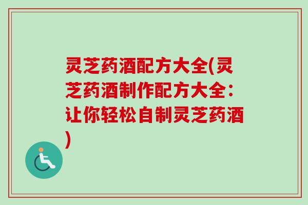 灵芝药酒配方大全(灵芝药酒制作配方大全：让你轻松自制灵芝药酒)
