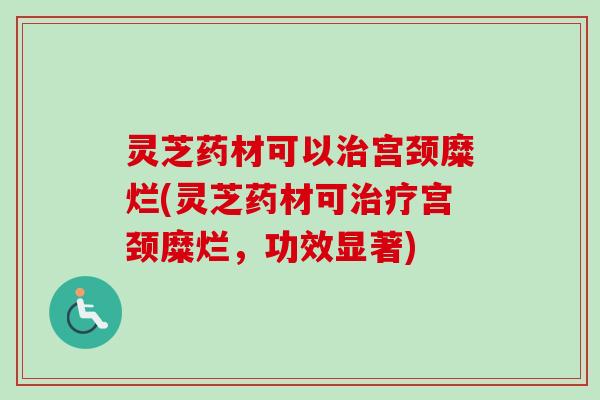 灵芝药材可以宫颈糜烂(灵芝药材可宫颈糜烂,功效显著) 灵芝药材可以宫颈糜烂(灵芝药材可宫颈糜烂,功效显著)