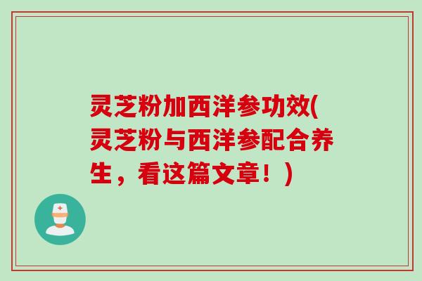 灵芝粉加西洋参功效(灵芝粉与西洋参配合养生,看这篇文章!) 灵芝粉加西洋参功效(灵芝粉与西洋参配合养生,看这篇文章!)