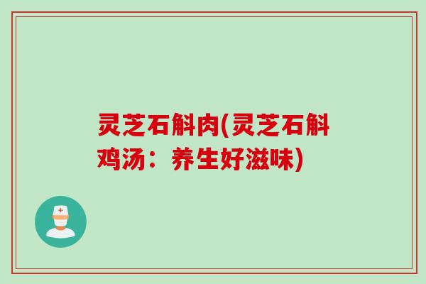 灵芝石斛肉(灵芝石斛鸡汤：养生好滋味)