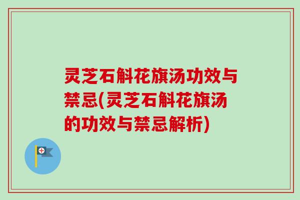 灵芝石斛花旗汤功效与禁忌(灵芝石斛花旗汤的功效与禁忌解析)