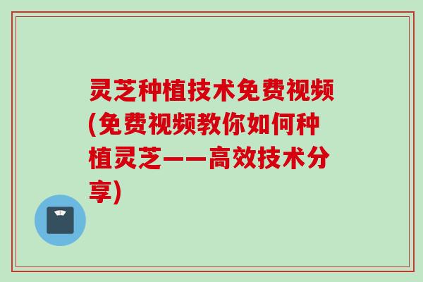 灵芝种植技术免费视频(免费视频教你如何种植灵芝——高效技术分享)