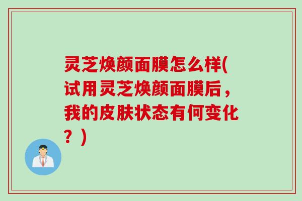 灵芝焕颜面膜怎么样(试用灵芝焕颜面膜后，我的皮肤状态有何变化？)