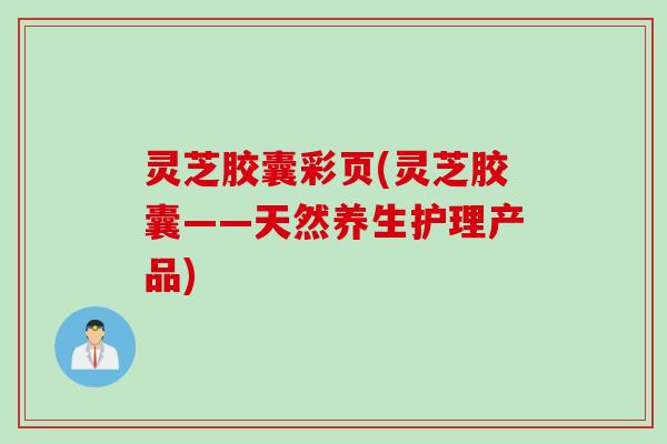 灵芝胶囊彩页(灵芝胶囊——天然养生护理产品)