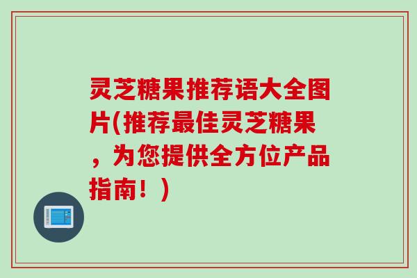 灵芝糖果推荐语大全图片(推荐最佳灵芝糖果，为您提供全方位产品指南！)