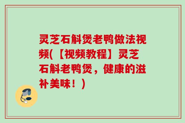 灵芝石斛煲老鸭做法视频(【视频教程】灵芝石斛老鸭煲,健康的滋补美味!) 灵芝石斛煲老鸭做法视频(【视频教程】灵芝石斛老鸭煲,健康的滋补美味!)
