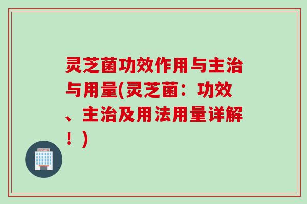 灵芝菌功效作用与主治与用量(灵芝菌：功效、主治及用法用量详解！)