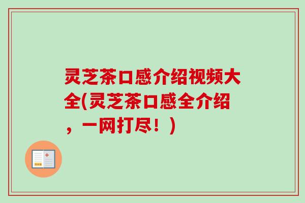 灵芝茶口感介绍视频大全(灵芝茶口感全介绍，一网打尽！)