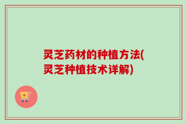 灵芝药材的种植方法(灵芝种植技术详解)