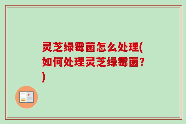 灵芝绿霉菌怎么处理(如何处理灵芝绿霉菌？)