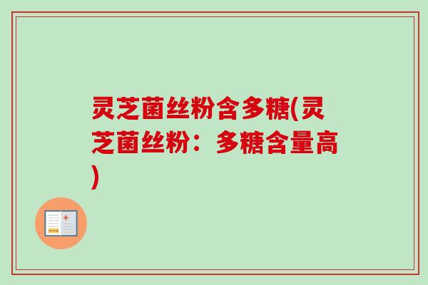 灵芝菌丝粉含多糖(灵芝菌丝粉：多糖含量高)
