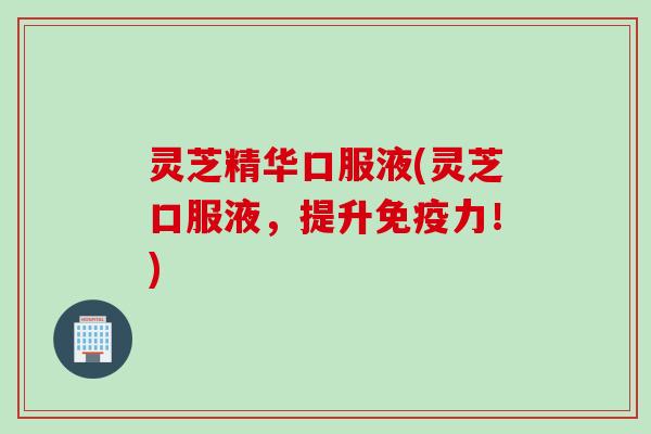 灵芝精华口服液(灵芝口服液，提升免疫力！)