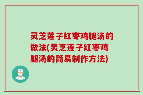 灵芝莲子红枣鸡腿汤的做法(灵芝莲子红枣鸡腿汤的简易制作方法)
