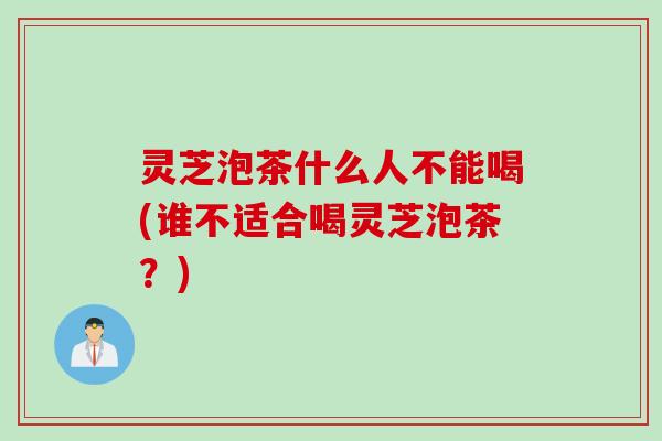 灵芝泡茶什么人不能喝(谁不适合喝灵芝泡茶？)