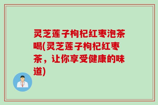灵芝莲子枸杞红枣泡茶喝(灵芝莲子枸杞红枣茶，让你享受健康的味道)